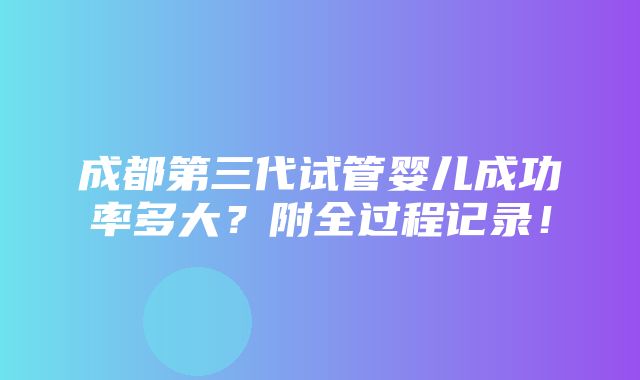 成都第三代试管婴儿成功率多大？附全过程记录！