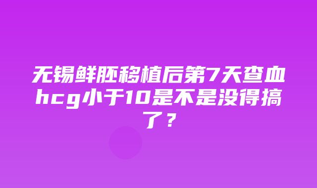 无锡鲜胚移植后第7天查血hcg小于10是不是没得搞了？