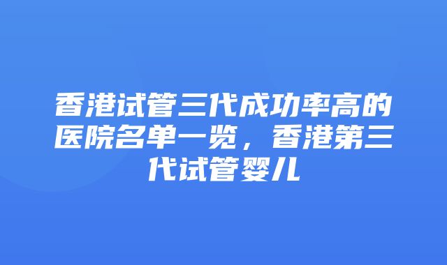 香港试管三代成功率高的医院名单一览，香港第三代试管婴儿