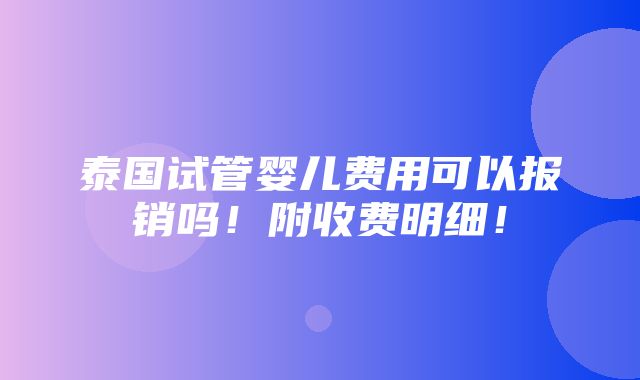 泰国试管婴儿费用可以报销吗！附收费明细！