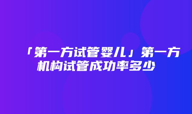 「第一方试管婴儿」第一方机构试管成功率多少