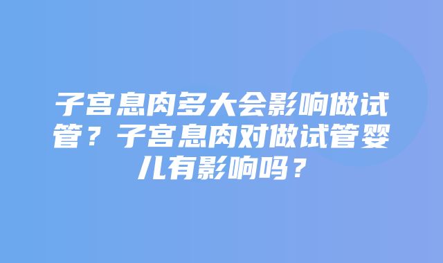 子宫息肉多大会影响做试管？子宫息肉对做试管婴儿有影响吗？