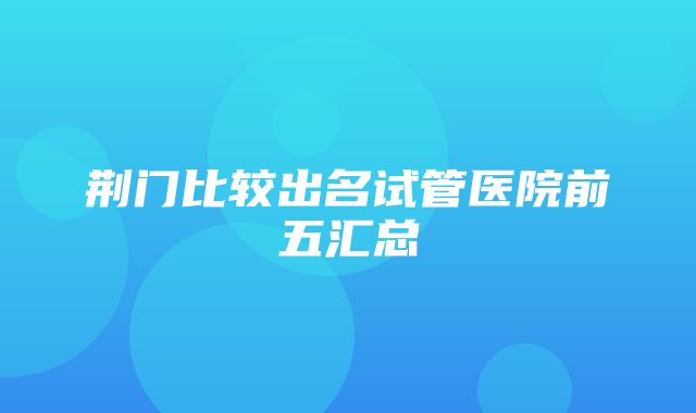 荆门比较出名试管医院前五汇总