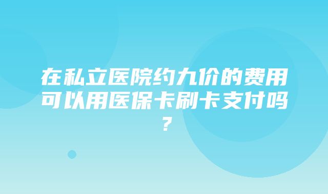 在私立医院约九价的费用可以用医保卡刷卡支付吗？