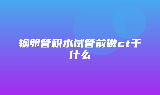 输卵管积水试管前做ct干什么