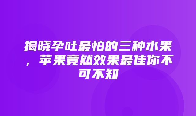 揭晓孕吐最怕的三种水果，苹果竟然效果最佳你不可不知