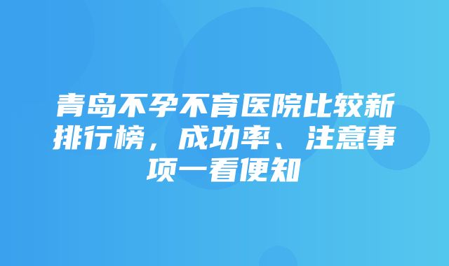 青岛不孕不育医院比较新排行榜，成功率、注意事项一看便知