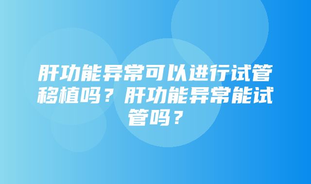 肝功能异常可以进行试管移植吗？肝功能异常能试管吗？