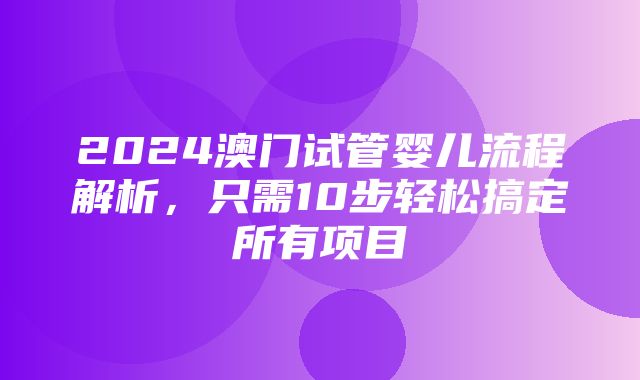 2024澳门试管婴儿流程解析，只需10步轻松搞定所有项目