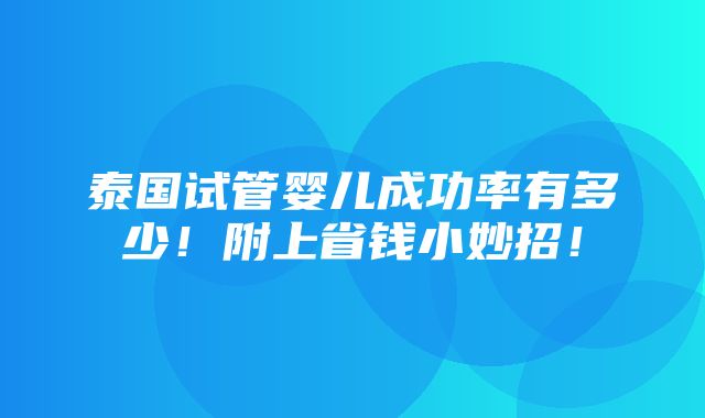 泰国试管婴儿成功率有多少！附上省钱小妙招！