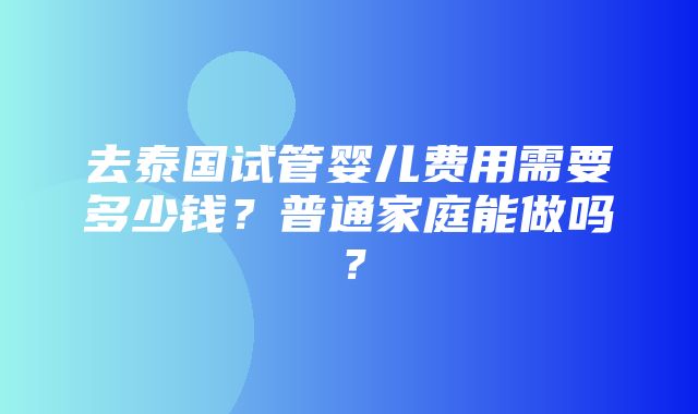 去泰国试管婴儿费用需要多少钱？普通家庭能做吗？