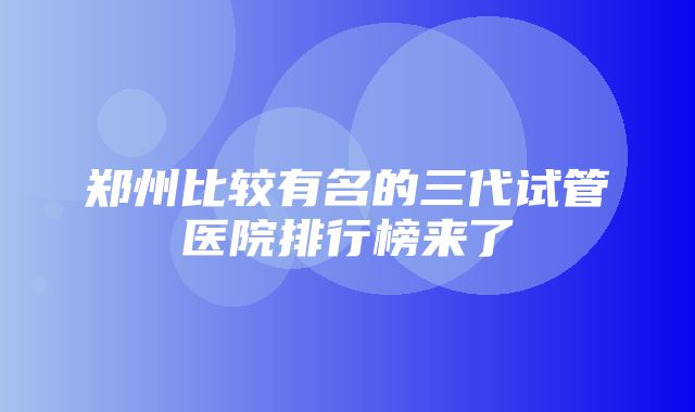 郑州比较有名的三代试管医院排行榜来了