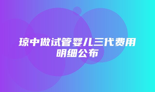 琼中做试管婴儿三代费用明细公布