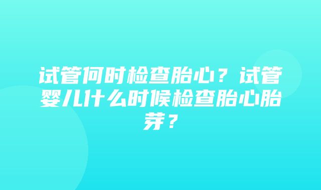 试管何时检查胎心？试管婴儿什么时候检查胎心胎芽？