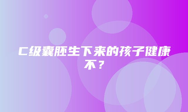 C级囊胚生下来的孩子健康不？