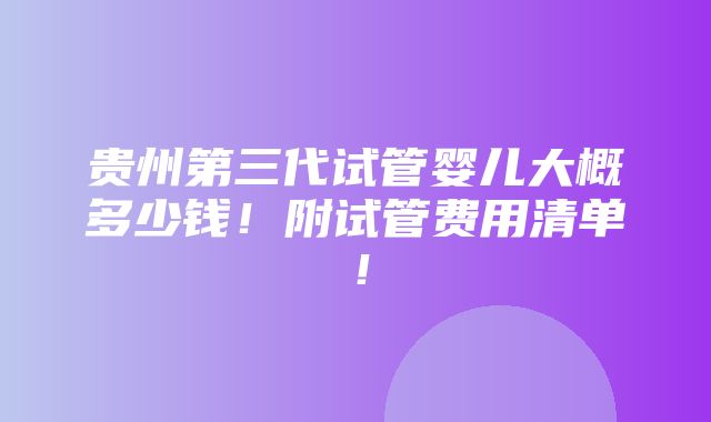 贵州第三代试管婴儿大概多少钱！附试管费用清单！