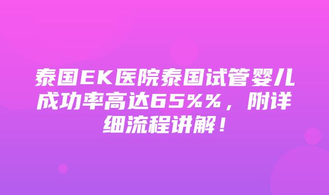 泰国EK医院泰国试管婴儿成功率高达65%%，附详细流程讲解！