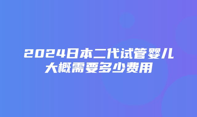 2024日本二代试管婴儿大概需要多少费用