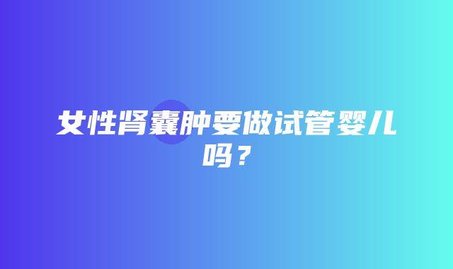 女性肾囊肿要做试管婴儿吗？