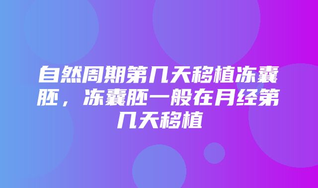 自然周期第几天移植冻囊胚，冻囊胚一般在月经第几天移植