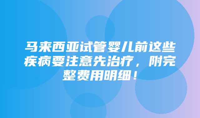 马来西亚试管婴儿前这些疾病要注意先治疗，附完整费用明细！