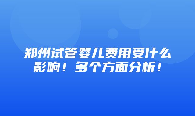 郑州试管婴儿费用受什么影响！多个方面分析！