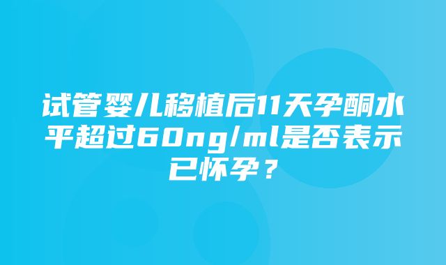 试管婴儿移植后11天孕酮水平超过60ng/ml是否表示已怀孕？