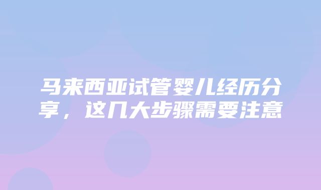 马来西亚试管婴儿经历分享，这几大步骤需要注意