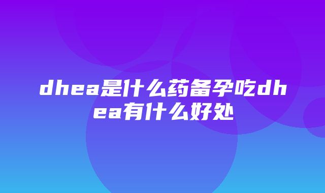 dhea是什么药备孕吃dhea有什么好处