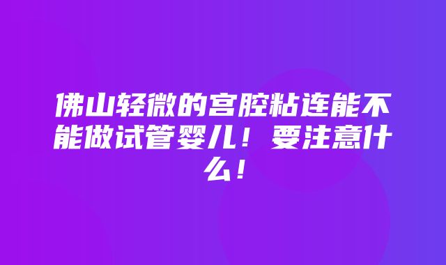 佛山轻微的宫腔粘连能不能做试管婴儿！要注意什么！