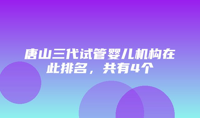 唐山三代试管婴儿机构在此排名，共有4个