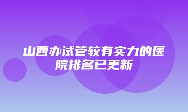 山西办试管较有实力的医院排名已更新