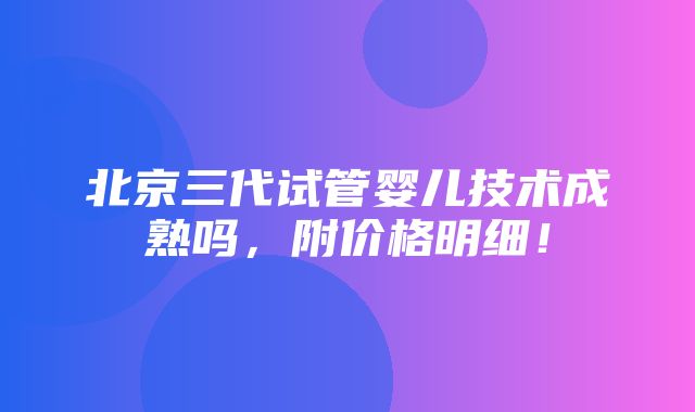 北京三代试管婴儿技术成熟吗，附价格明细！