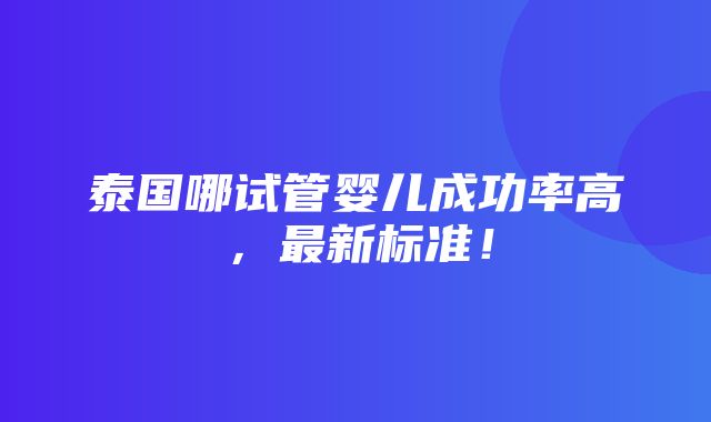 泰国哪试管婴儿成功率高，最新标准！