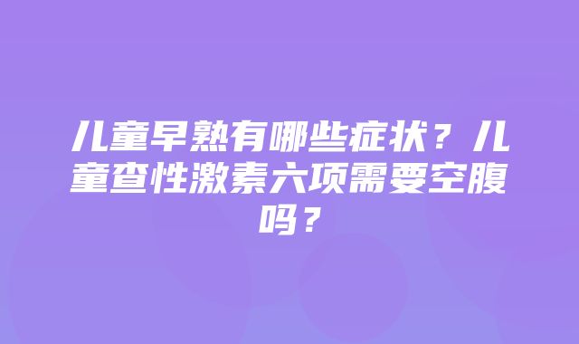 儿童早熟有哪些症状？儿童查性激素六项需要空腹吗？