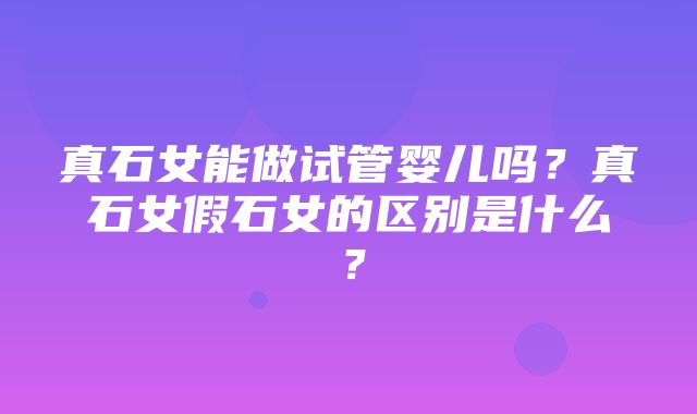 真石女能做试管婴儿吗？真石女假石女的区别是什么？