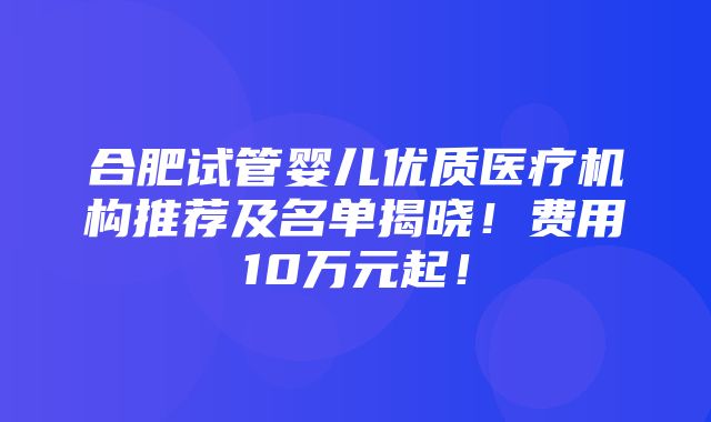 合肥试管婴儿优质医疗机构推荐及名单揭晓！费用10万元起！