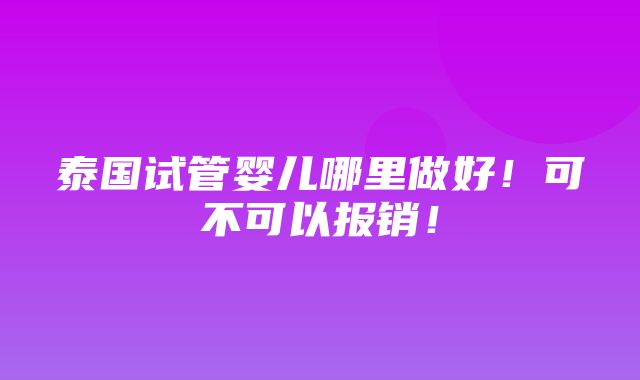 泰国试管婴儿哪里做好！可不可以报销！