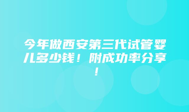 今年做西安第三代试管婴儿多少钱！附成功率分享！