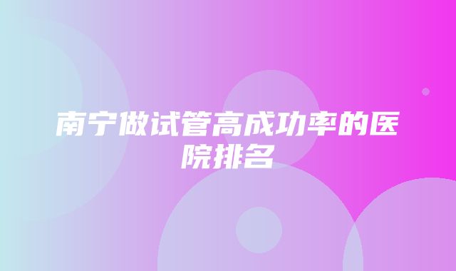 南宁做试管高成功率的医院排名