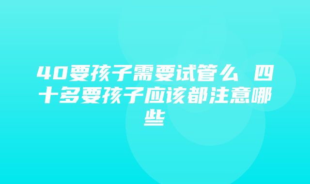 40要孩子需要试管么 四十多要孩子应该都注意哪些