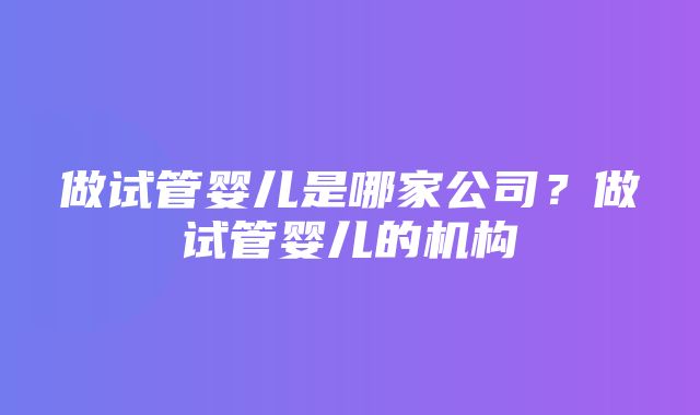 做试管婴儿是哪家公司？做试管婴儿的机构