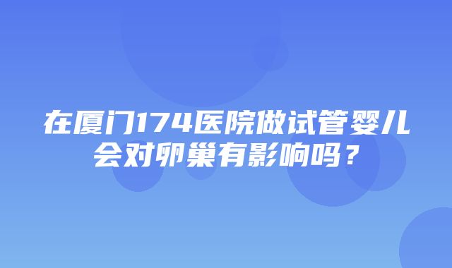 在厦门174医院做试管婴儿会对卵巢有影响吗？