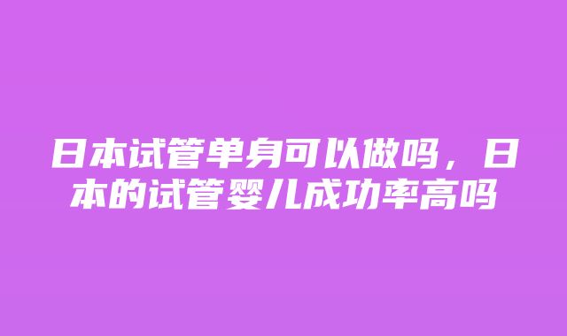 日本试管单身可以做吗，日本的试管婴儿成功率高吗