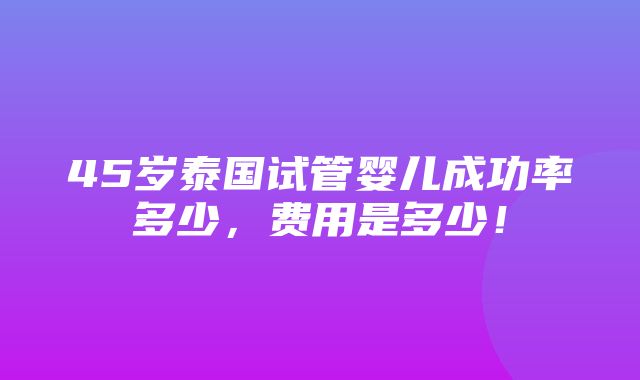 45岁泰国试管婴儿成功率多少，费用是多少！