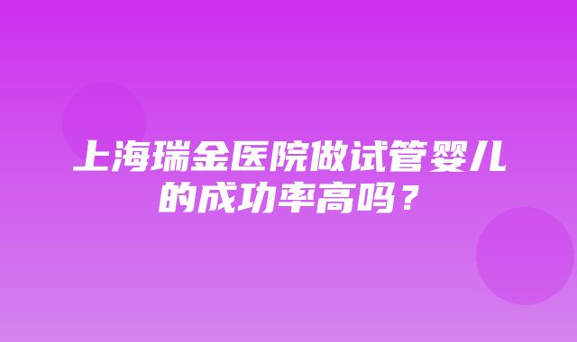 上海瑞金医院做试管婴儿的成功率高吗？