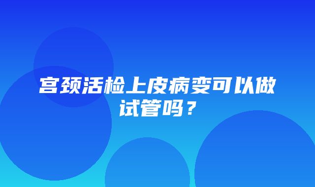 宫颈活检上皮病变可以做试管吗？