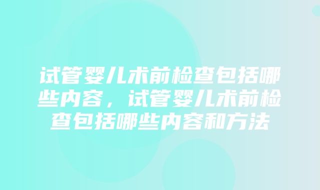 试管婴儿术前检查包括哪些内容，试管婴儿术前检查包括哪些内容和方法