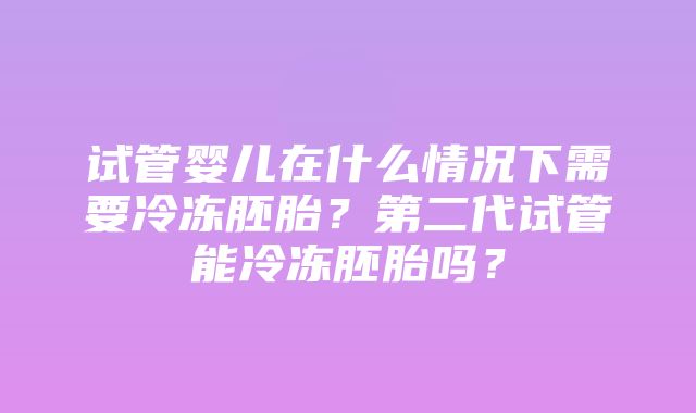 试管婴儿在什么情况下需要冷冻胚胎？第二代试管能冷冻胚胎吗？