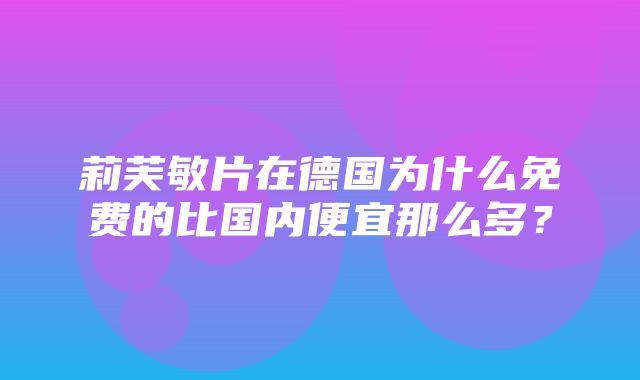 莉芙敏片在德国为什么免费的比国内便宜那么多？